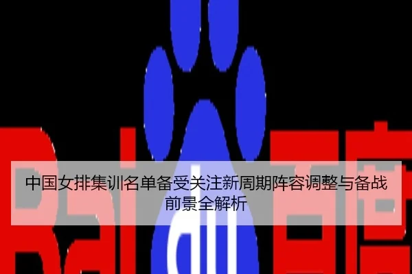 中国女排集训名单备受关注新周期阵容调整与备战前景全解析