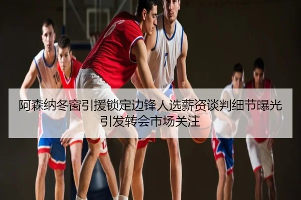 阿森纳冬窗引援锁定边锋人选薪资谈判细节曝光引发转会市场关注